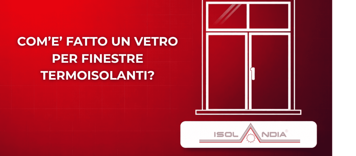 COM’E’ FATTO UN VETRO PER FINESTRE TERMOISOLANTI